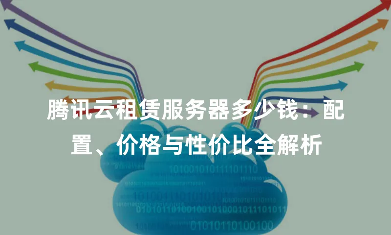 腾讯云租赁服务器多少钱：配置、价格与性价比全解析