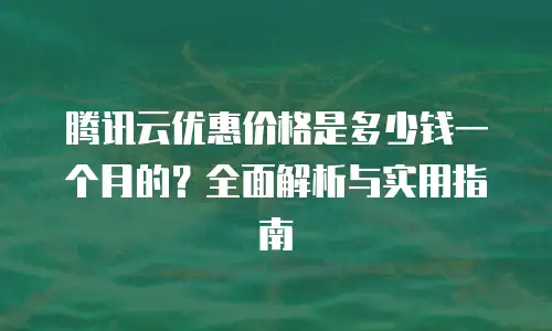 腾讯云优惠价格是多少钱一个月的？全面解析与实用指南