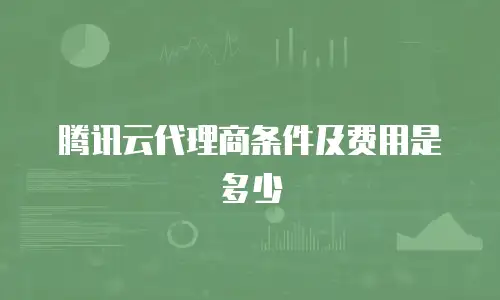 腾讯云代理商条件及费用是多少