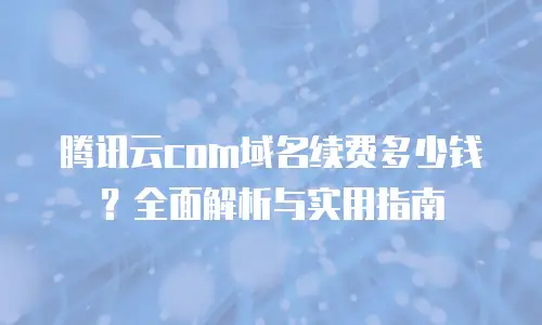 腾讯云com域名续费多少钱？全面解析与实用指南