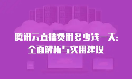 腾讯云直播费用多少钱一天：全面解析与实用建议