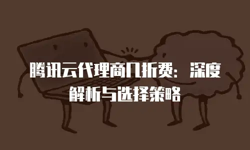 腾讯云代理商几折费：深度解析与选择策略