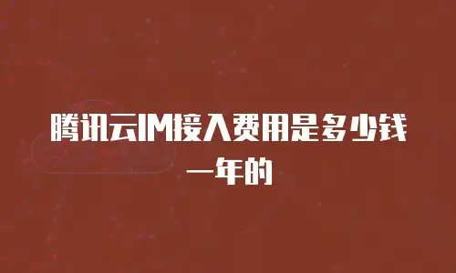 腾讯云IM接入费用是多少钱一年的