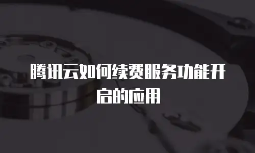 腾讯云如何续费服务功能开启的应用