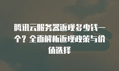 腾讯云服务器返现多少钱一个？全面解析返现政策与价值选择