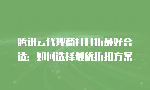 腾讯云代理商打几折最好合适：如何选择最优折扣方案