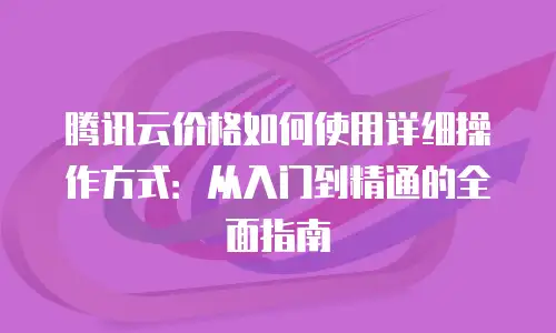 腾讯云价格如何使用详细操作方式：从入门到精通的全面指南
