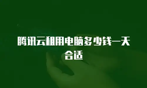 腾讯云租用电脑多少钱一天合适