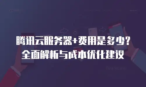 腾讯云服务器+费用是多少？全面解析与成本优化建议