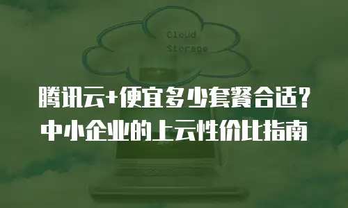 腾讯云+便宜多少套餐合适？中小企业的上云性价比指南