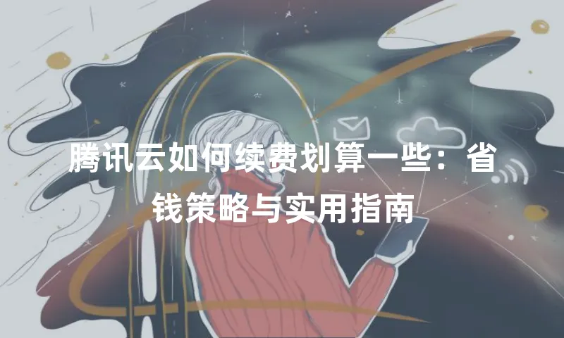 腾讯云如何续费划算一些：省钱策略与实用指南