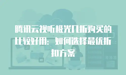 腾讯云视听极光几折购买的比较好用：如何选择最优折扣方案