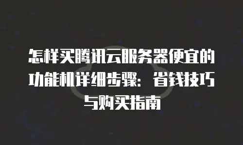 怎样买腾讯云服务器便宜的功能机详细步骤：省钱技巧与购买指南