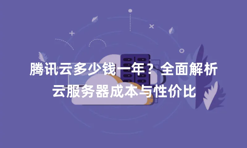 腾讯云多少钱一年？全面解析云服务器成本与性价比