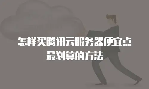 怎样买腾讯云服务器便宜点最划算的方法