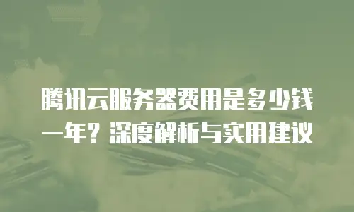 腾讯云服务器费用是多少钱一年？深度解析与实用建议