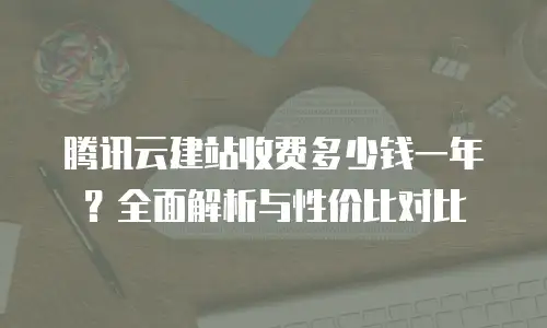 腾讯云建站收费多少钱一年？全面解析与性价比对比