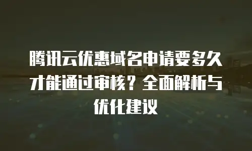 腾讯云优惠域名申请要多久才能通过审核？全面解析与优化建议