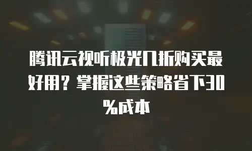 腾讯云视听极光几折购买最好用？掌握这些策略省下30%成本
