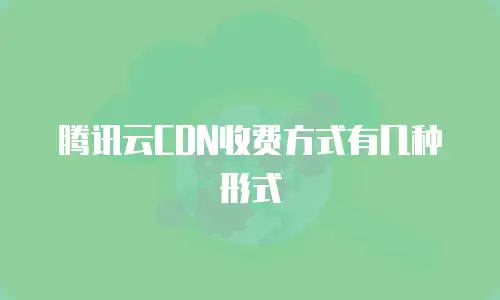 腾讯云CDN收费方式有几种形式