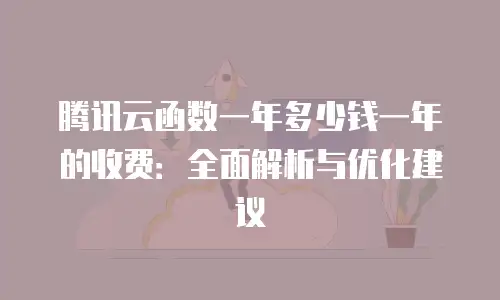 腾讯云函数一年多少钱一年的收费：全面解析与优化建议