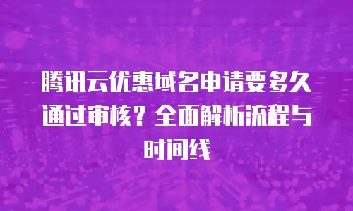 腾讯云优惠域名申请要多久通过审核？全面解析流程与时间线