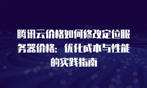 腾讯云价格如何修改定位服务器价格：优化成本与性能的实践指南