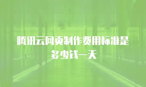 腾讯云网页制作费用标准是多少钱一天