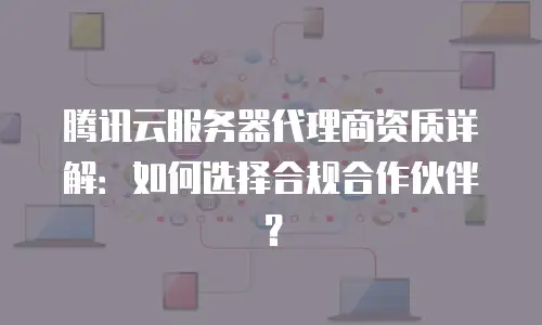 腾讯云服务器代理商资质详解：如何选择合规合作伙伴？