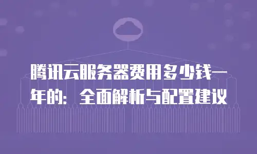腾讯云服务器费用多少钱一年的：全面解析与配置建议