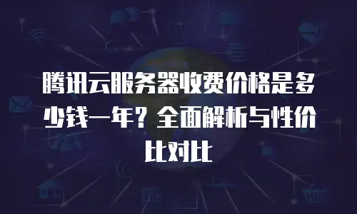 腾讯云服务器收费价格是多少钱一年？全面解析与性价比对比