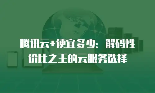 腾讯云+便宜多少：解码性价比之王的云服务选择