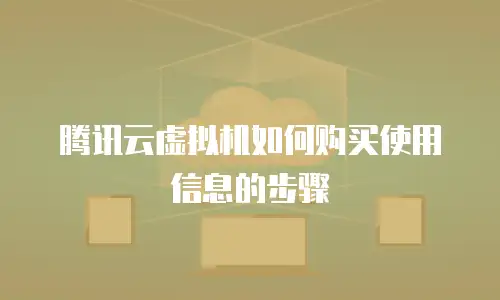 腾讯云虚拟机如何购买使用信息的步骤