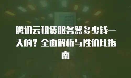 腾讯云租赁服务器多少钱一天的？全面解析与性价比指南
