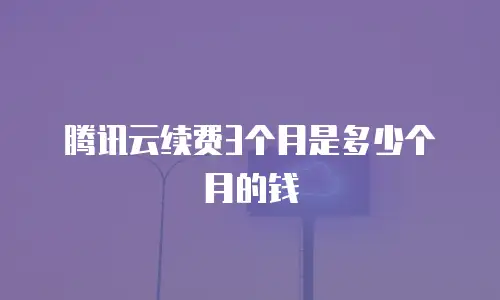 腾讯云续费3个月是多少个月的钱