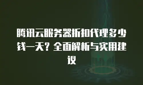 腾讯云服务器折扣代理多少钱一天？全面解析与实用建议