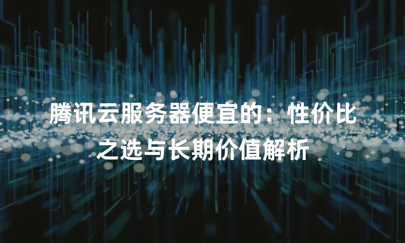 腾讯云服务器便宜的：性价比之选与长期价值解析
