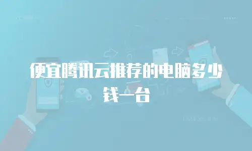 便宜腾讯云推荐的电脑多少钱一台