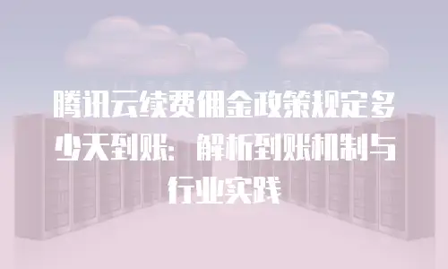 腾讯云续费佣金政策规定多少天到账：解析到账机制与行业实践