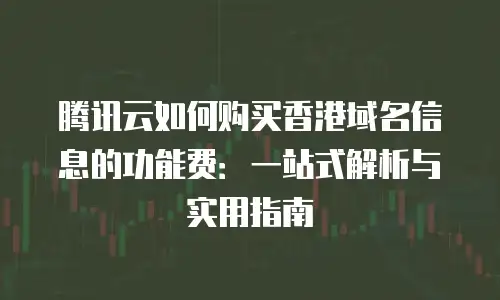 腾讯云如何购买香港域名信息的功能费：一站式解析与实用指南