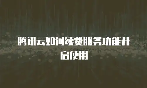 腾讯云如何续费服务功能开启使用