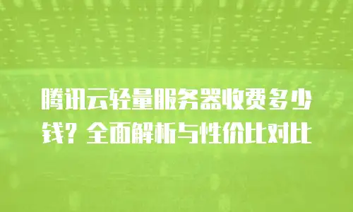 腾讯云轻量服务器收费多少钱？全面解析与性价比对比