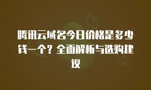 腾讯云域名今日价格是多少钱一个？全面解析与选购建议