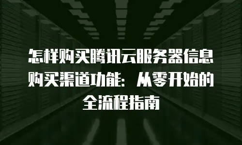 怎样购买腾讯云服务器信息购买渠道功能：从零开始的全流程指南