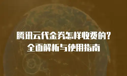 腾讯云代金券怎样收费的？全面解析与使用指南