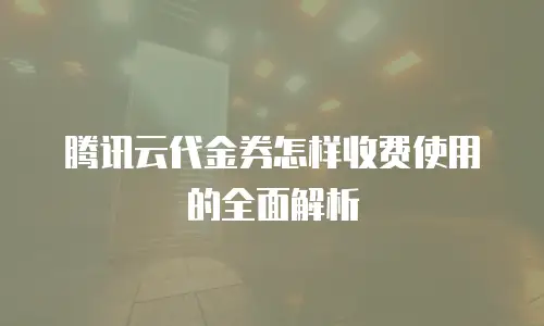 腾讯云代金券怎样收费使用的全面解析