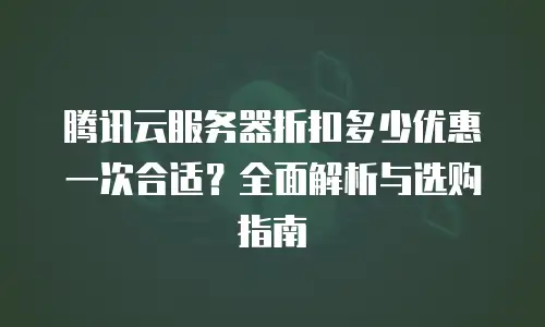 腾讯云服务器折扣多少优惠一次合适？全面解析与选购指南