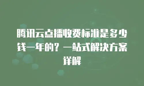 腾讯云点播收费标准是多少钱一年的？一站式解决方案详解