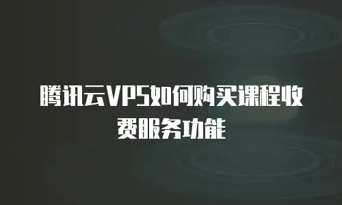 腾讯云VPS如何购买课程收费服务功能