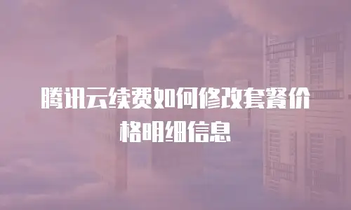 腾讯云续费如何修改套餐价格明细信息